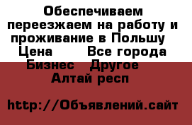 Обеспечиваем переезжаем на работу и проживание в Польшу › Цена ­ 1 - Все города Бизнес » Другое   . Алтай респ.